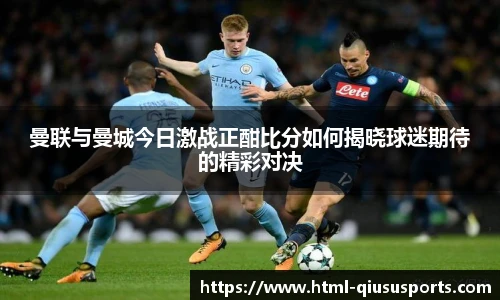 曼联与曼城今日激战正酣比分如何揭晓球迷期待的精彩对决